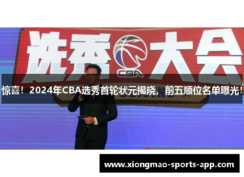 惊喜！2024年CBA选秀首轮状元揭晓，前五顺位名单曝光！